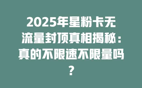 2025年星粉卡无流量封顶真相揭秘：真的不限速不限量吗？