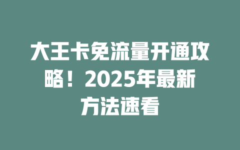 大王卡免流量开通攻略！2025年最新方法速看
