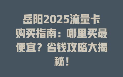 岳阳2025流量卡购买指南：哪里买最便宜？省钱攻略大揭秘！