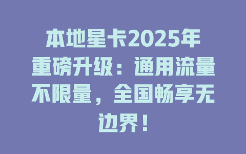本地星卡2025年重磅升级：通用流量不限量，全国畅享无边界！