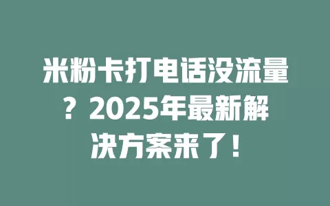 米粉卡打电话没流量？2025年最新解决方案来了！