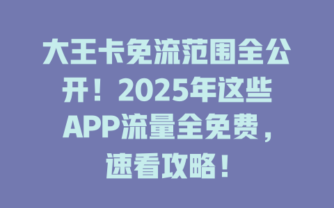 大王卡免流范围全公开！2025年这些APP流量全免费，速看攻略！