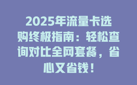 2025年流量卡选购终极指南：轻松查询对比全网套餐，省心又省钱！