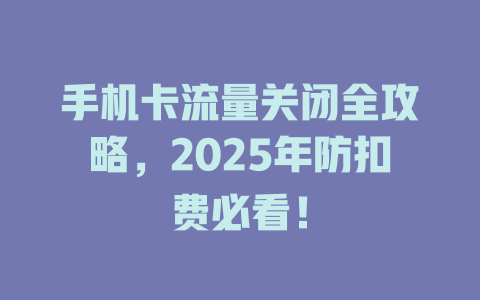 手机卡流量关闭全攻略，2025年防扣费必看！