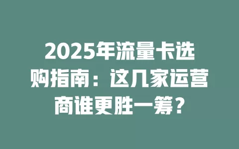2025年流量卡选购指南：这几家运营商谁更胜一筹？