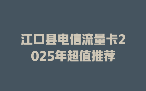 江口县电信流量卡2025年超值推荐