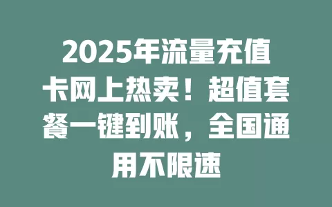 2025年流量充值卡网上热卖！超值套餐一键到账，全国通用不限速