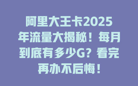 阿里大王卡2025年流量大揭秘！每月到底有多少G？看完再办不后悔！