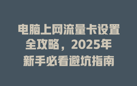 电脑上网流量卡设置全攻略，2025年新手必看避坑指南