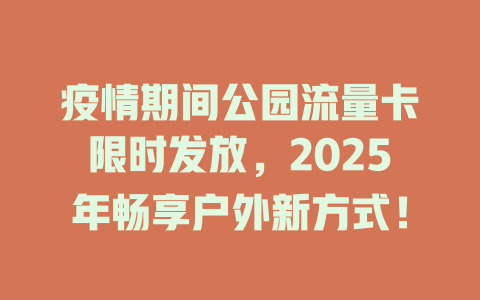 疫情期间公园流量卡限时发放，2025年畅享户外新方式！