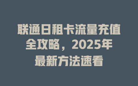 联通日租卡流量充值全攻略，2025年最新方法速看