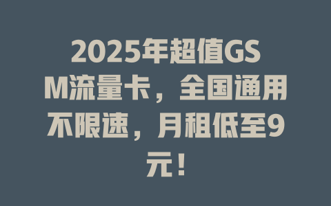 2025年超值GSM流量卡，全国通用不限速，月租低至9元！