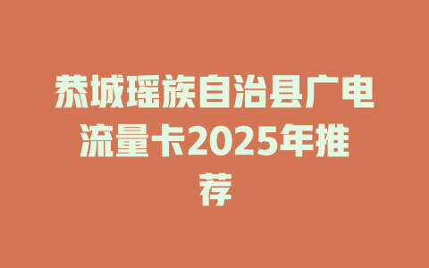 恭城瑶族自治县广电流量卡2025年推荐