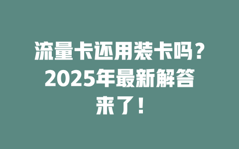 流量卡还用装卡吗？2025年最新解答来了！