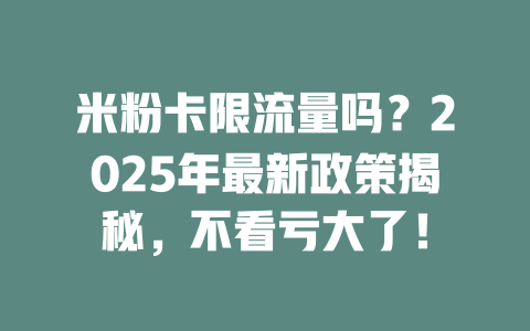 米粉卡限流量吗？2025年最新政策揭秘，不看亏大了！