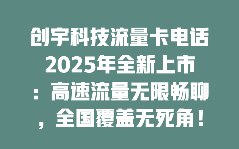 创宇科技流量卡电话2025年全新上市：高速流量无限畅聊，全国覆盖无死角！