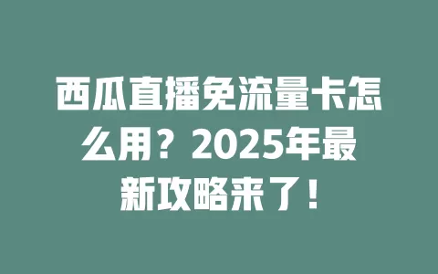 西瓜直播免流量卡怎么用？2025年最新攻略来了！