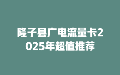 隆子县广电流量卡2025年超值推荐