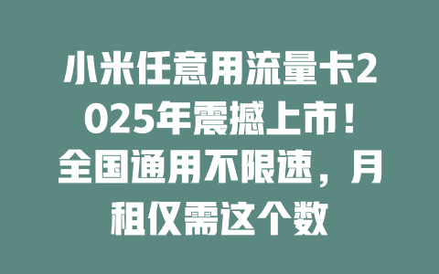 小米任意用流量卡2025年震撼上市！全国通用不限速，月租仅需这个数