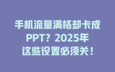 手机流量满格却卡成PPT？2025年这些设置必须关！