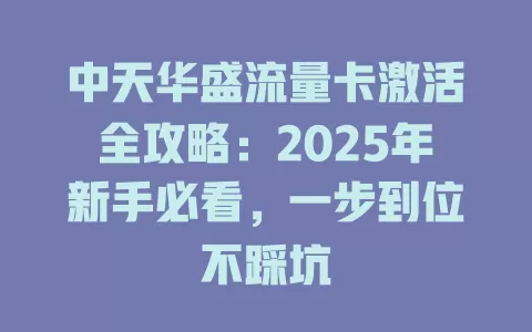 中天华盛流量卡激活全攻略：2025年新手必看，一步到位不踩坑