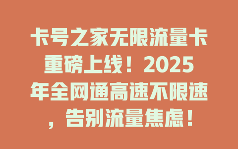 卡号之家无限流量卡重磅上线！2025年全网通高速不限速，告别流量焦虑！