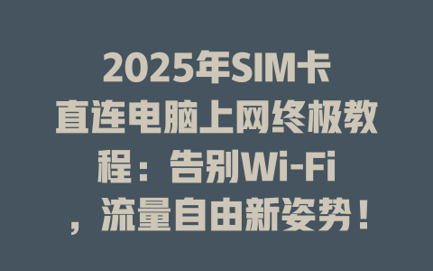 2025年SIM卡直连电脑上网终极教程：告别Wi-Fi，流量自由新姿势！