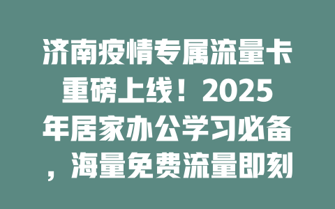 济南疫情专属流量卡重磅上线！2025年居家办公学习必备，海量免费流量即刻领取