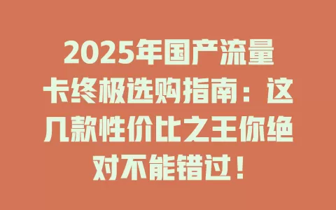 2025年国产流量卡终极选购指南：这几款性价比之王你绝对不能错过！