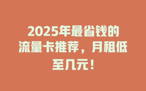 2025年最省钱的流量卡推荐，月租低至几元！