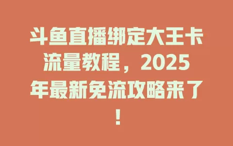 斗鱼直播绑定大王卡流量教程，2025年最新免流攻略来了！