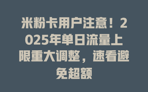 米粉卡用户注意！2025年单日流量上限重大调整，速看避免超额
