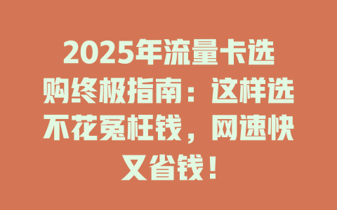 2025年流量卡选购终极指南：这样选不花冤枉钱，网速快又省钱！