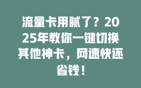 流量卡用腻了？2025年教你一键切换其他神卡，网速快还省钱！