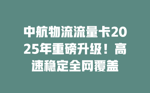 中航物流流量卡2025年重磅升级！高速稳定全网覆盖