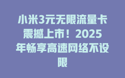 小米3元无限流量卡震撼上市！2025年畅享高速网络不设限