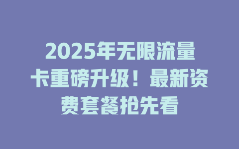 2025年无限流量卡重磅升级！最新资费套餐抢先看