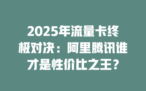2025年流量卡终极对决：阿里腾讯谁才是性价比之王？