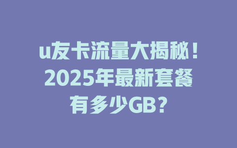 u友卡流量大揭秘！2025年最新套餐有多少GB？