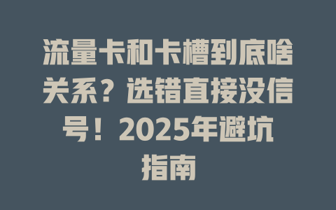 流量卡和卡槽到底啥关系？选错直接没信号！2025年避坑指南