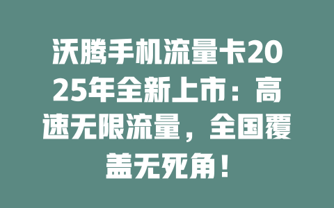 沃腾手机流量卡2025年全新上市：高速无限流量，全国覆盖无死角！
