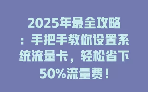 2025年最全攻略：手把手教你设置系统流量卡，轻松省下50%流量费！