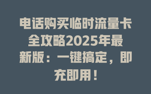 电话购买临时流量卡全攻略2025年最新版：一键搞定，即充即用！