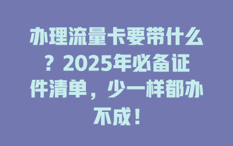 办理流量卡要带什么？2025年必备证件清单，少一样都办不成！