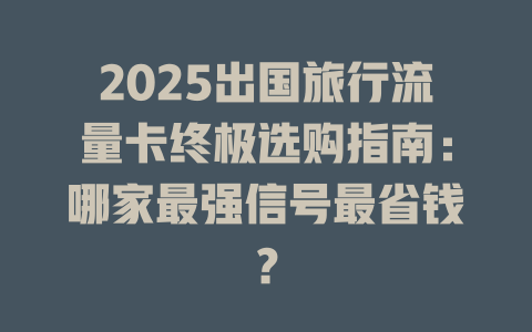 2025出国旅行流量卡终极选购指南：哪家最强信号最省钱？