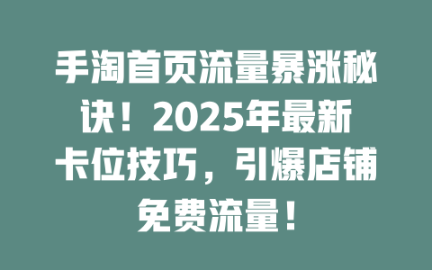 手淘首页流量暴涨秘诀！2025年最新卡位技巧，引爆店铺免费流量！