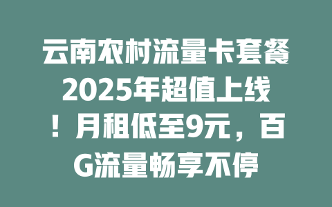 云南农村流量卡套餐2025年超值上线！月租低至9元，百G流量畅享不停