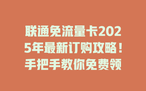 联通免流量卡2025年最新订购攻略！手把手教你免费领
