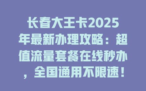 长春大王卡2025年最新办理攻略：超值流量套餐在线秒办，全国通用不限速！