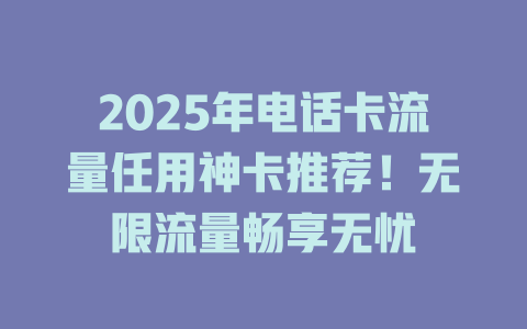 2025年电话卡流量任用神卡推荐！无限流量畅享无忧